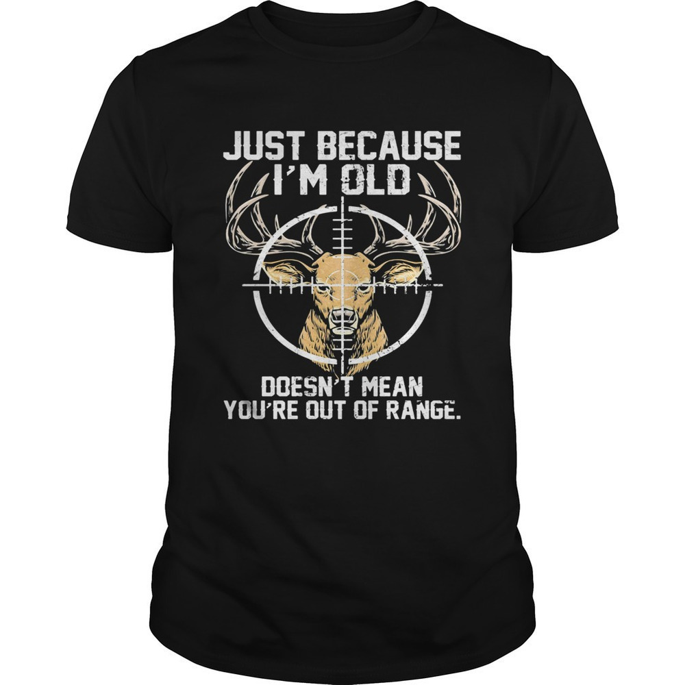 Just Because Im Old Doesnt Mean Youre Out Of Range Deer Hunting Unisex T-Shirt